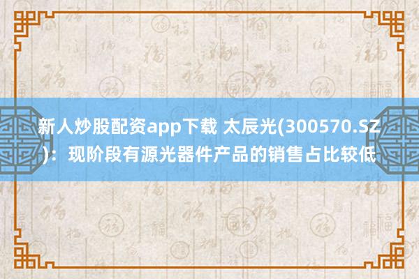 新人炒股配资app下载 太辰光(300570.SZ)：现阶段有源光器件产品的销售占比较低