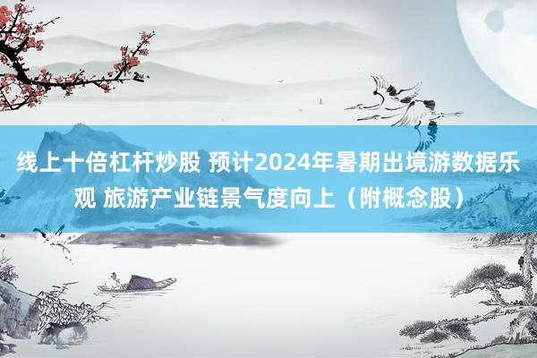 线上十倍杠杆炒股 预计2024年暑期出境游数据乐观 旅游产业链景气度向上（附概念股）