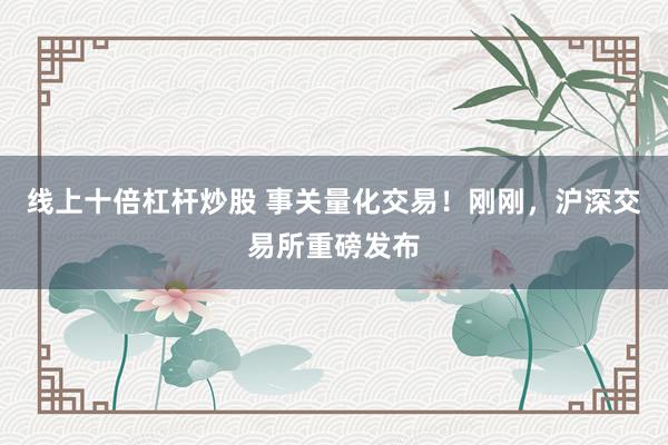 线上十倍杠杆炒股 事关量化交易！刚刚，沪深交易所重磅发布