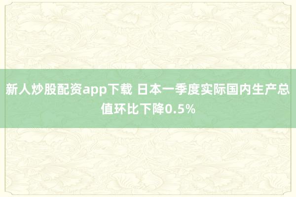 新人炒股配资app下载 日本一季度实际国内生产总值环比下降0.5%