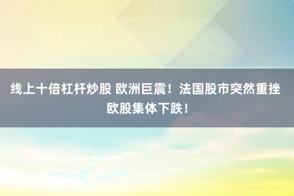 线上十倍杠杆炒股 欧洲巨震！法国股市突然重挫 欧股集体下跌！