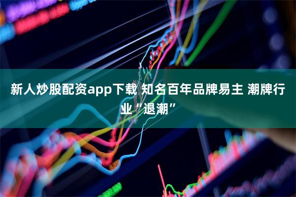 新人炒股配资app下载 知名百年品牌易主 潮牌行业“退潮”