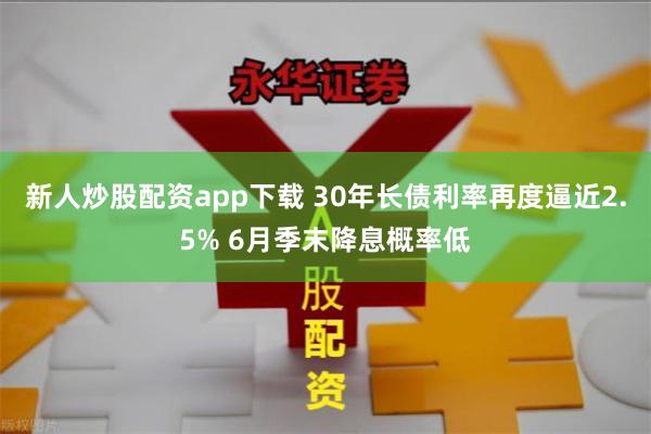 新人炒股配资app下载 30年长债利率再度逼近2.5% 6月季末降息概率低