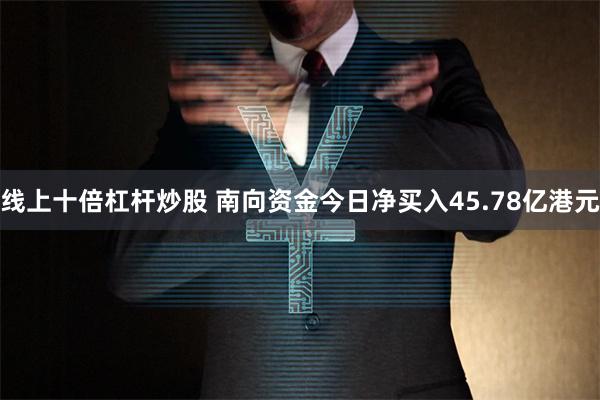 线上十倍杠杆炒股 南向资金今日净买入45.78亿港元