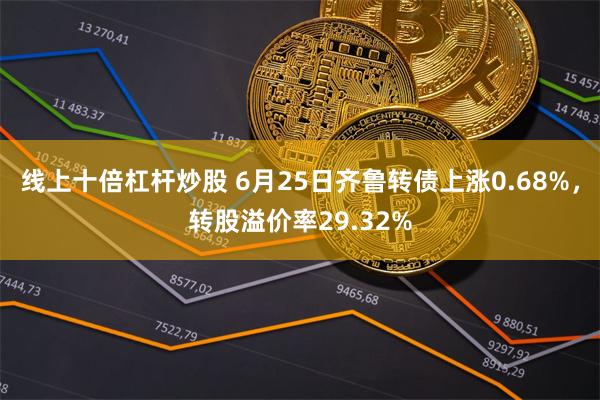 线上十倍杠杆炒股 6月25日齐鲁转债上涨0.68%，转股溢价率29.32%