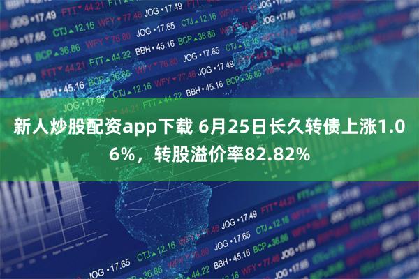 新人炒股配资app下载 6月25日长久转债上涨1.06%，转股溢价率82.82%