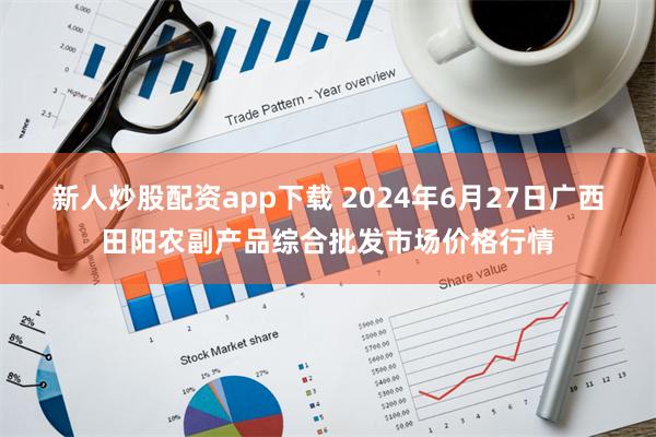 新人炒股配资app下载 2024年6月27日广西田阳农副产品综合批发市场价格行情