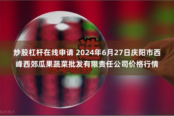 炒股杠杆在线申请 2024年6月27日庆阳市西峰西郊瓜果蔬菜批发有限责任公司价格行情