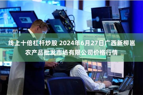 线上十倍杠杆炒股 2024年6月27日广西新柳邕农产品批发市场有限公司价格行情