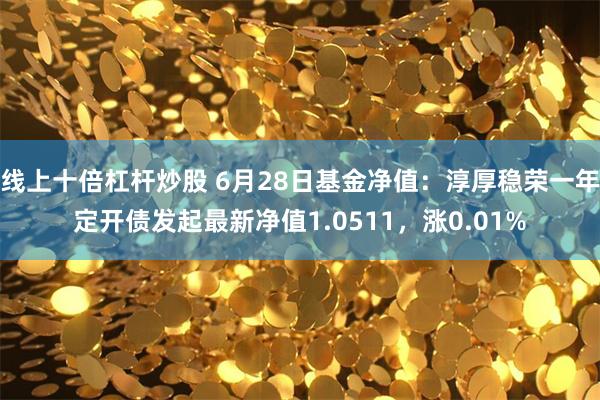 线上十倍杠杆炒股 6月28日基金净值：淳厚稳荣一年定开债发起最新净值1.0511，涨0.01%