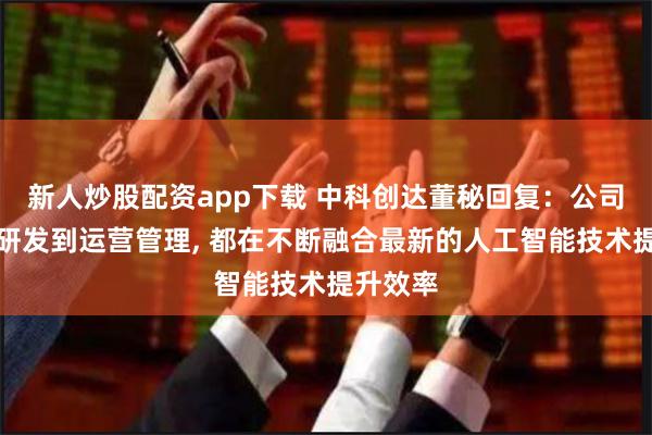 新人炒股配资app下载 中科创达董秘回复：公司从技术研发到运营管理, 都在不断融合最新的人工智能技术提升效率