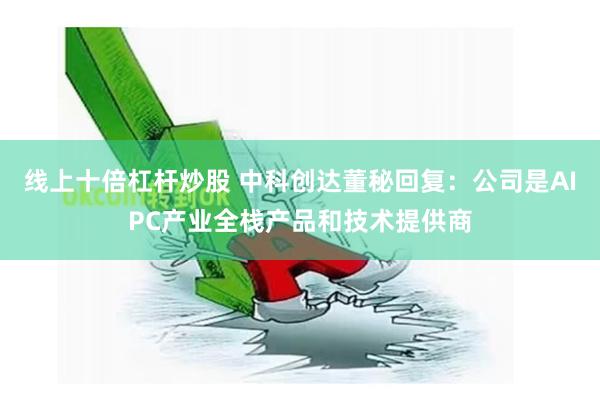 线上十倍杠杆炒股 中科创达董秘回复：公司是AIPC产业全栈产品和技术提供商