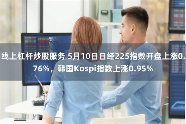 线上杠杆炒股服务 5月10日日经225指数开盘上涨0.76%，韩国Kospi指数上涨0.95%