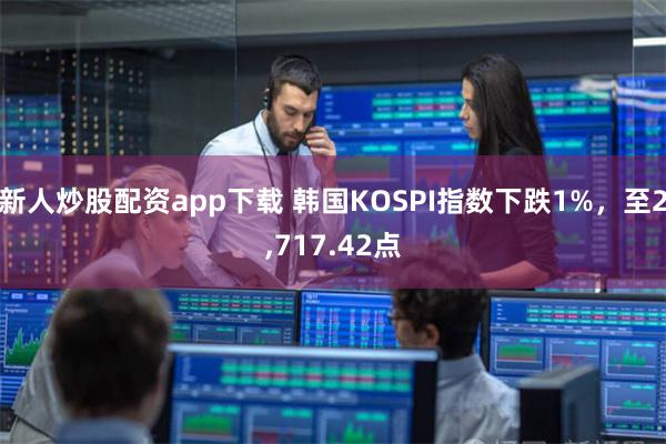 新人炒股配资app下载 韩国KOSPI指数下跌1%，至2,717.42点