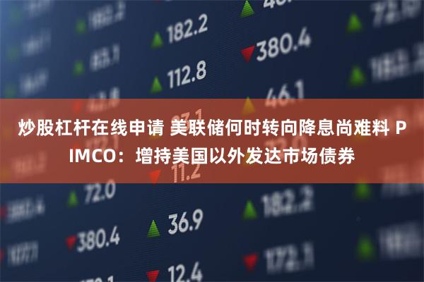 炒股杠杆在线申请 美联储何时转向降息尚难料 PIMCO：增持美国以外发达市场债券