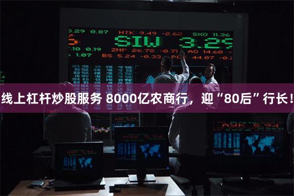 线上杠杆炒股服务 8000亿农商行，迎“80后”行长！