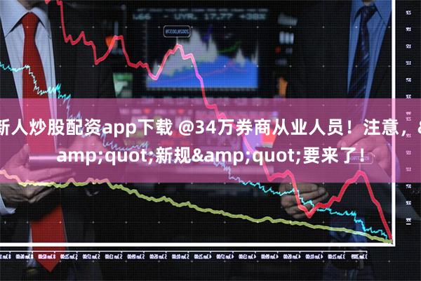 新人炒股配资app下载 @34万券商从业人员！注意，&quot;新规&quot;要来了！