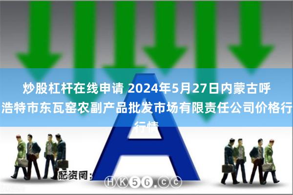 炒股杠杆在线申请 2024年5月27日内蒙古呼和浩特市东瓦窑农副产品批发市场有限责任公司价格行情