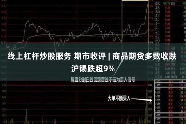 线上杠杆炒股服务 期市收评 | 商品期货多数收跌 沪锡跌超9%