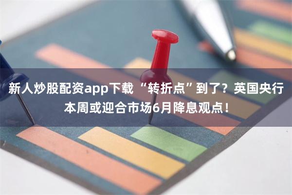 新人炒股配资app下载 “转折点”到了？英国央行本周或迎合市场6月降息观点！