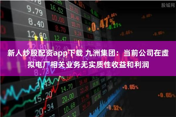 新人炒股配资app下载 九洲集团：当前公司在虚拟电厂相关业务无实质性收益和利润