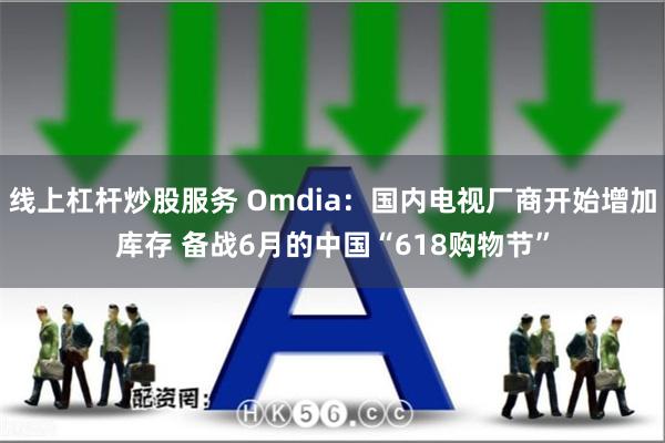 线上杠杆炒股服务 Omdia：国内电视厂商开始增加库存 备战6月的中国“618购物节”