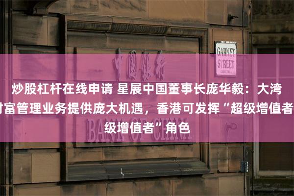 炒股杠杆在线申请 星展中国董事长庞华毅：大湾区为财富管理业务提供庞大机遇，香港可发挥“超级增值者”角色