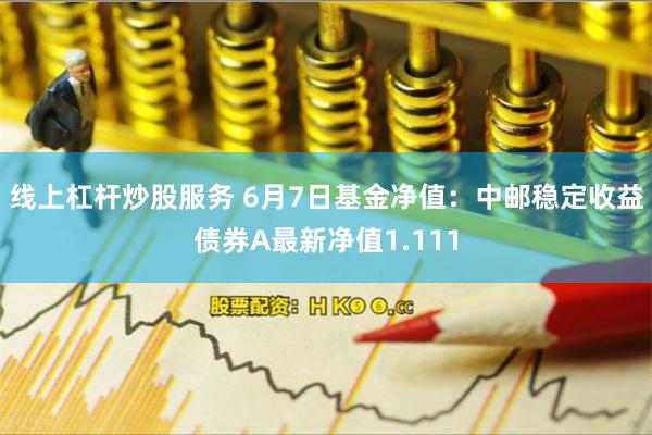 线上杠杆炒股服务 6月7日基金净值：中邮稳定收益债券A最新净值1.111