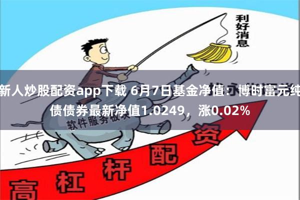 新人炒股配资app下载 6月7日基金净值：博时富元纯债债券最新净值1.0249，涨0.02%