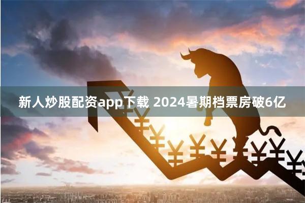 新人炒股配资app下载 2024暑期档票房破6亿