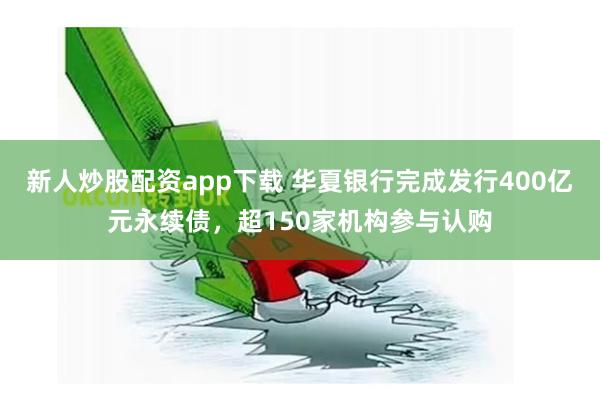 新人炒股配资app下载 华夏银行完成发行400亿元永续债，超150家机构参与认购