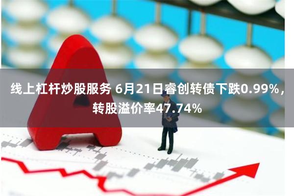 线上杠杆炒股服务 6月21日睿创转债下跌0.99%，转股溢价率47.74%