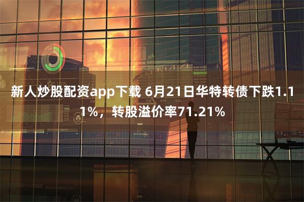 新人炒股配资app下载 6月21日华特转债下跌1.11%，转股溢价率71.21%