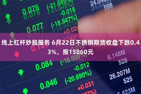 线上杠杆炒股服务 6月22日不锈钢期货收盘下跌0.43%，报13860元