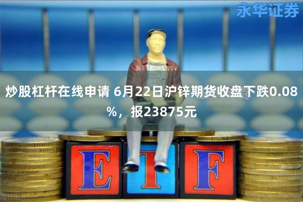 炒股杠杆在线申请 6月22日沪锌期货收盘下跌0.08%，报23875元