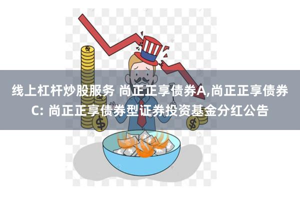 线上杠杆炒股服务 尚正正享债券A,尚正正享债券C: 尚正正享债券型证券投资基金分红公告