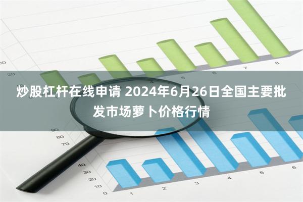 炒股杠杆在线申请 2024年6月26日全国主要批发市场萝卜价格行情