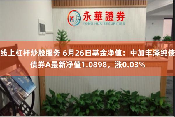 线上杠杆炒股服务 6月26日基金净值：中加丰泽纯债债券A最新净值1.0898，涨0.03%