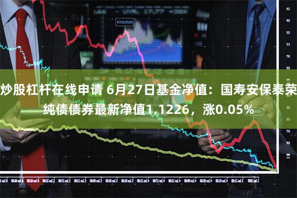 炒股杠杆在线申请 6月27日基金净值：国寿安保泰荣纯债债券最新净值1.1226，涨0.05%