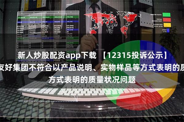 新人炒股配资app下载 【12315投诉公示】消费者投诉友好集团不符合以产品说明、实物样品等方式表明的质量状况问题