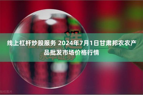 线上杠杆炒股服务 2024年7月1日甘肃邦农农产品批发市场价格行情