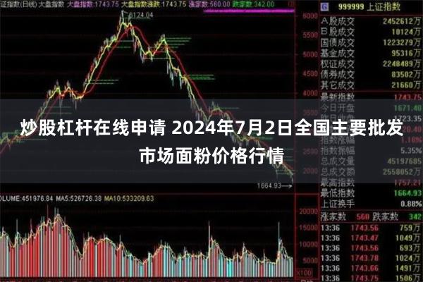 炒股杠杆在线申请 2024年7月2日全国主要批发市场面粉价格行情