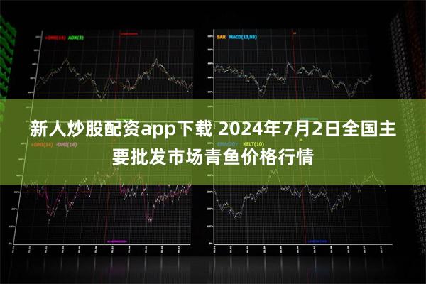 新人炒股配资app下载 2024年7月2日全国主要批发市场青鱼价格行情