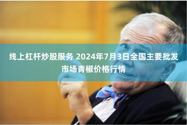 线上杠杆炒股服务 2024年7月3日全国主要批发市场青椒价格行情