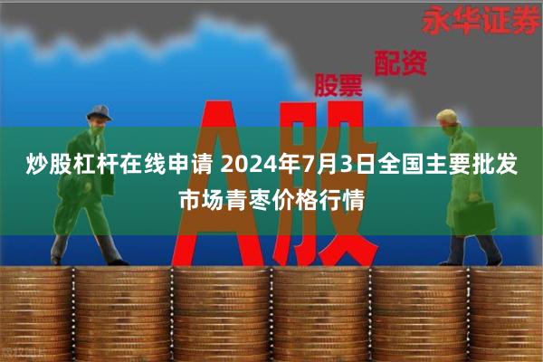 炒股杠杆在线申请 2024年7月3日全国主要批发市场青枣价格行情