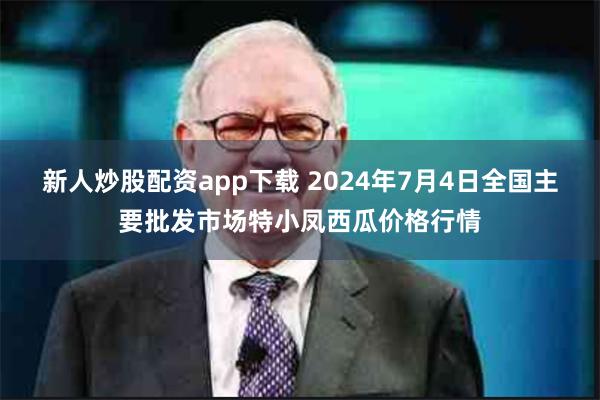 新人炒股配资app下载 2024年7月4日全国主要批发市场特小凤西瓜价格行情