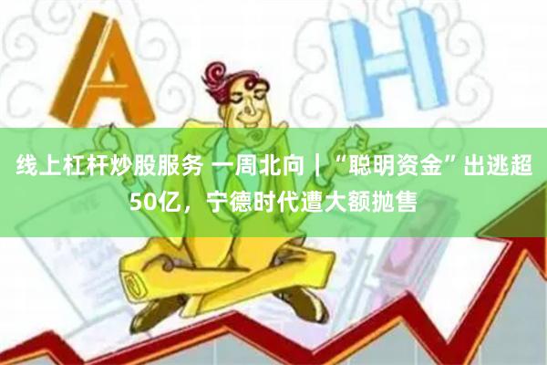 线上杠杆炒股服务 一周北向｜“聪明资金”出逃超50亿，宁德时代遭大额抛售