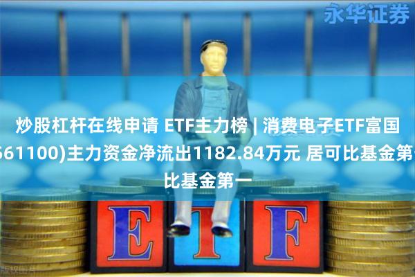 炒股杠杆在线申请 ETF主力榜 | 消费电子ETF富国(561100)主力资金净流出1182.84万元 居可比基金第一