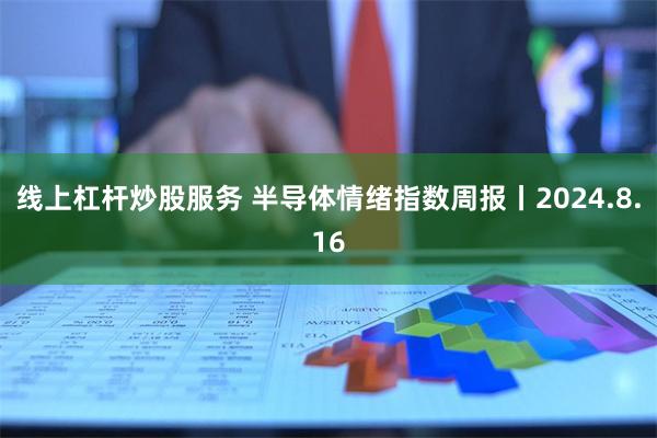 线上杠杆炒股服务 半导体情绪指数周报丨2024.8.16