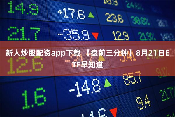 新人炒股配资app下载 【盘前三分钟】8月21日ETF早知道